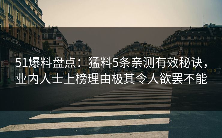 51爆料盘点：猛料5条亲测有效秘诀，业内人士上榜理由极其令人欲罢不能