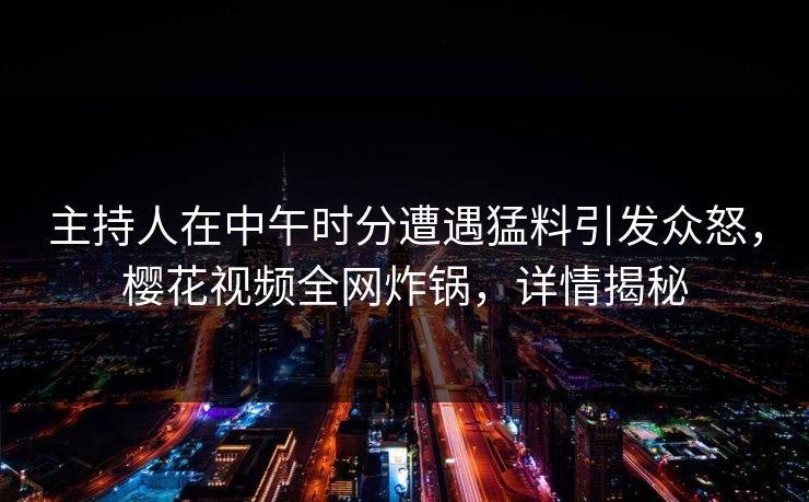 主持人在中午时分遭遇猛料引发众怒，樱花视频全网炸锅，详情揭秘