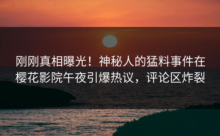 刚刚真相曝光！神秘人的猛料事件在樱花影院午夜引爆热议，评论区炸裂