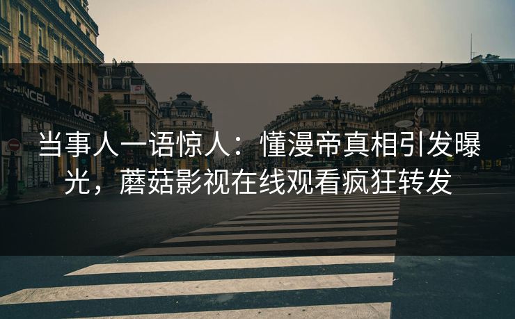 当事人一语惊人：懂漫帝真相引发曝光，蘑菇影视在线观看疯狂转发