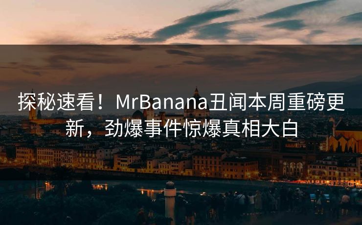 探秘速看！MrBanana丑闻本周重磅更新，劲爆事件惊爆真相大白