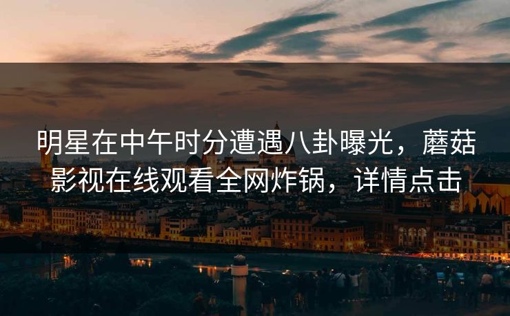 明星在中午时分遭遇八卦曝光，蘑菇影视在线观看全网炸锅，详情点击