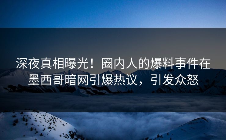 深夜真相曝光！圈内人的爆料事件在墨西哥暗网引爆热议，引发众怒