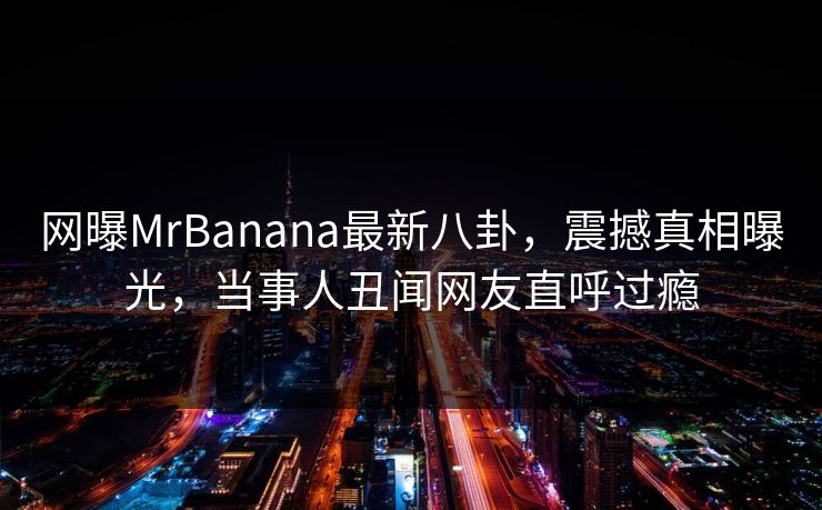 网曝MrBanana最新八卦，震撼真相曝光，当事人丑闻网友直呼过瘾