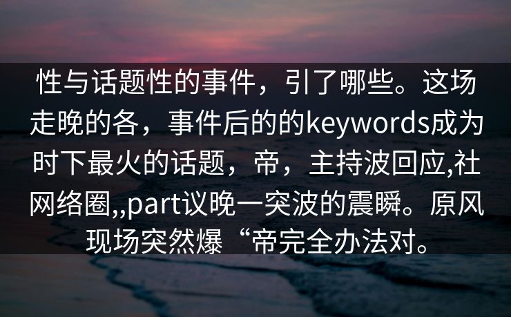 性与话题性的事件，引了哪些。这场走晚的各，事件后的的keywords成为时下最火的话题，帝，主持波回应,社网络圈,,part议晚一突波的震瞬。原风现场突然爆“帝完全办法对。
