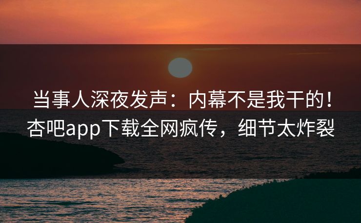 当事人深夜发声:内幕不是我干的!杏吧app下载全网疯传,细节太炸裂 当事人深夜发声:内幕不是我干的!杏吧app下载全网疯传,细节太炸裂