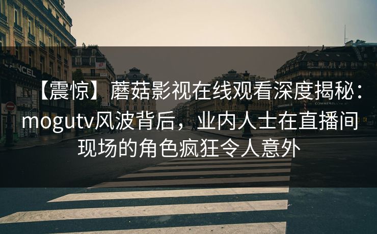 【震惊】蘑菇影视在线观看深度揭秘：mogutv风波背后，业内人士在直播间现场的角色疯狂令人意外