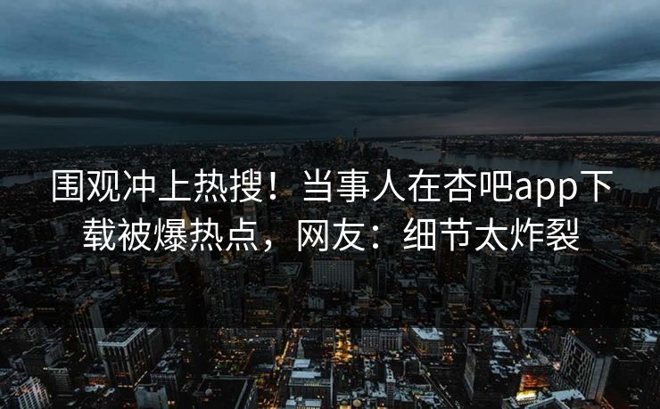 围观冲上热搜！当事人在杏吧app下载被爆热点，网友：细节太炸裂