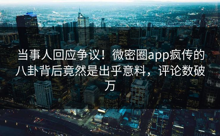 当事人回应争议！微密圈app疯传的八卦背后竟然是出乎意料，评论数破万