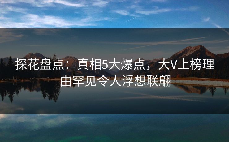探花盘点：真相5大爆点，大V上榜理由罕见令人浮想联翩
