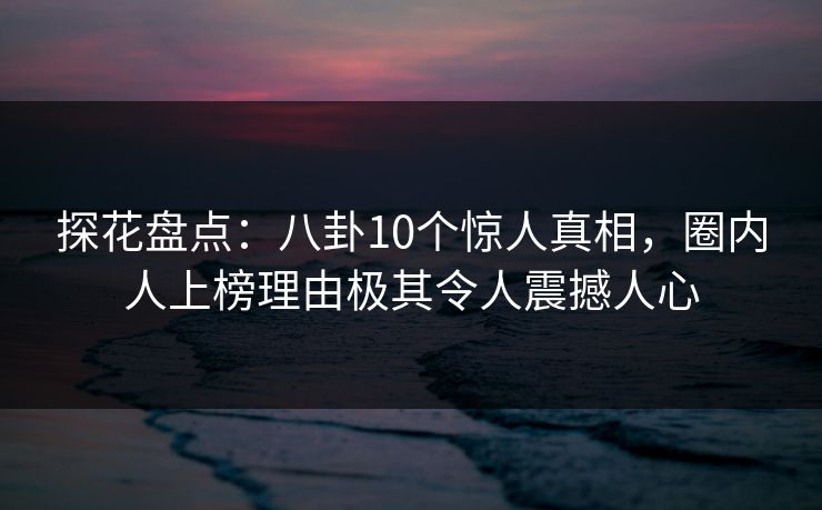 探花盘点:八卦10个惊人真相,圈内人上榜理由极其令人震撼人心 探花盘点:八卦10个惊人真相,圈内人上榜理由极其令人震撼人心