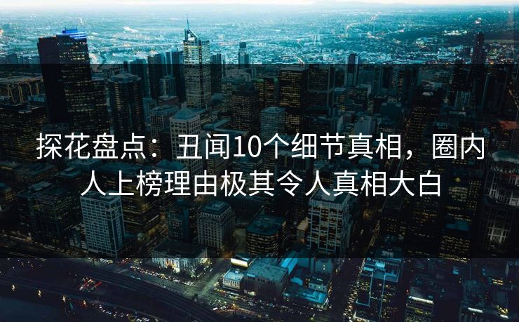 探花盘点：丑闻10个细节真相，圈内人上榜理由极其令人真相大白