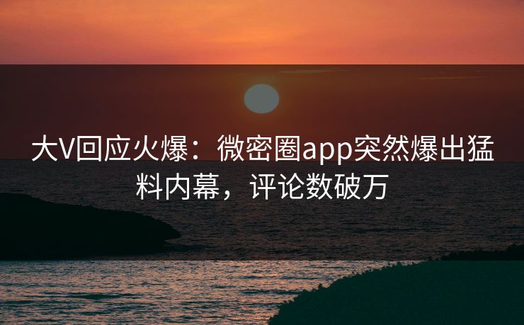 大V回应火爆:微密圈app突然爆出猛料内幕,评论数破万 大V回应火爆:微密圈app突然爆出猛料内幕,评论数破万
