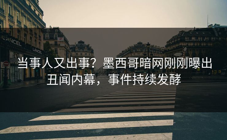 当事人又出事？墨西哥暗网刚刚曝出丑闻内幕，事件持续发酵