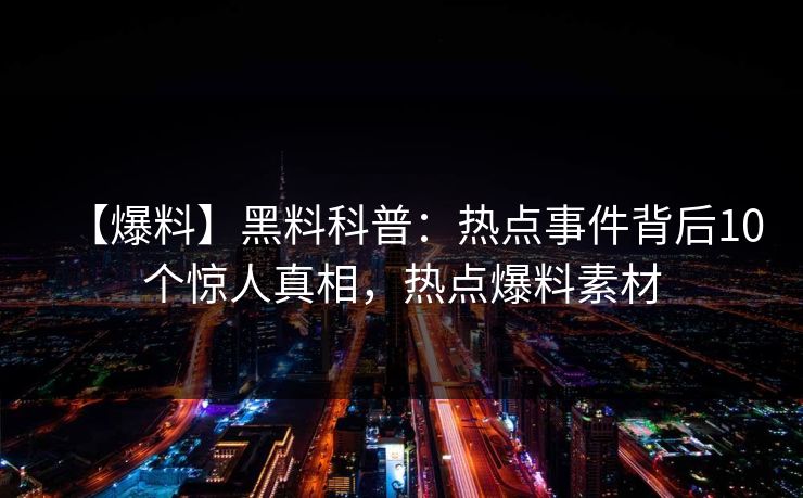 【爆料】黑料科普:热点事件背后10个惊人真相,热点爆料素材 【爆料】黑料科普:热点事件背后10个惊人真相,热点爆料素材