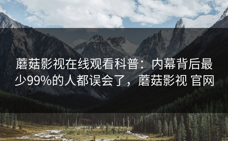 蘑菇影视在线观看科普:内幕背后最少99%的人都误会了,蘑菇影视 官网 蘑菇影视在线观看科普:内幕背后最少99%的人都误会了,蘑菇影视 官网