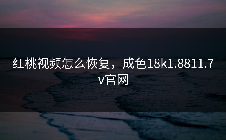 红桃视频怎么恢复，成色18k1.8811.7v官网