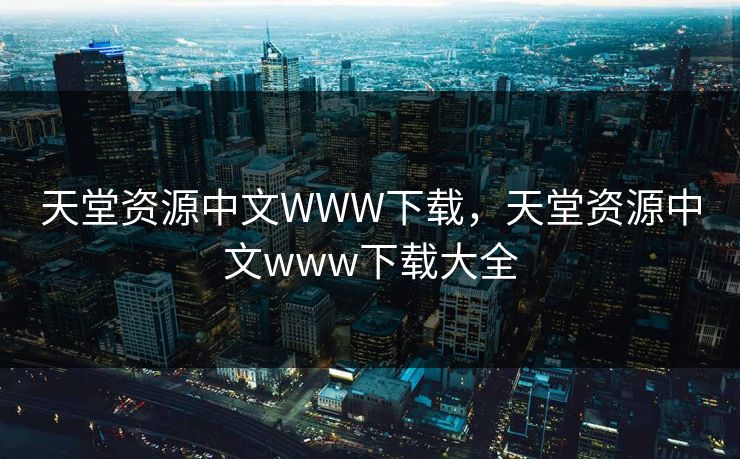 天堂资源中文WWW下载,天堂资源中文www下载大全 天堂资源中文WWW下载,天堂资源中文www下载大全