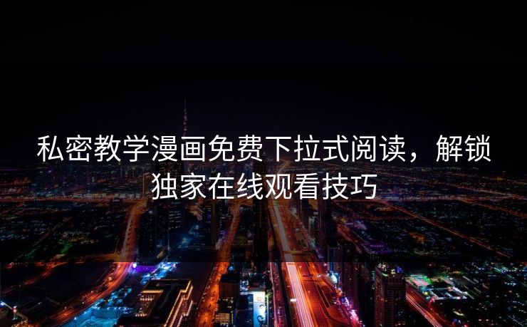 私密教学漫画免费下拉式阅读,解锁独家在线观看技巧 私密教学漫画免费下拉式阅读,解锁独家在线观看技巧