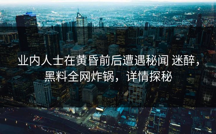 业内人士在黄昏前后遭遇秘闻 迷醉,黑料全网炸锅,详情探秘 业内人士在黄昏前后遭遇秘闻 迷醉,黑料全网炸锅,详情探秘