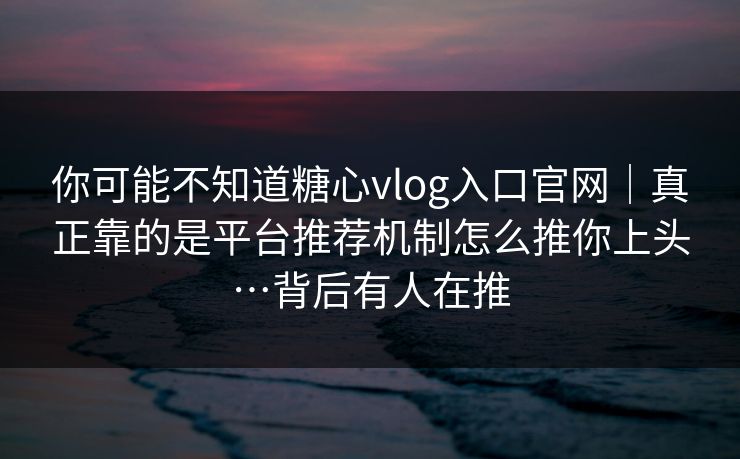 你可能不知道糖心vlog入口官网｜真正靠的是平台推荐机制怎么推你上头…背后有人在推