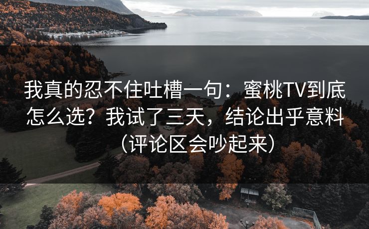 我真的忍不住吐槽一句:蜜桃TV到底怎么选?我试了三天,结论出乎意料(评论区会吵起来) 我真的忍不住吐槽一句:蜜桃TV到底怎么选?我试了三天,结论出乎意料(评论区会吵起来)