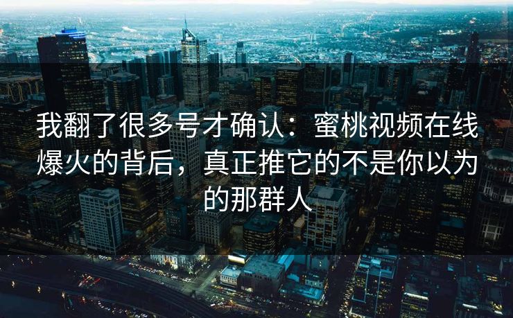 我翻了很多号才确认：蜜桃视频在线爆火的背后，真正推它的不是你以为的那群人