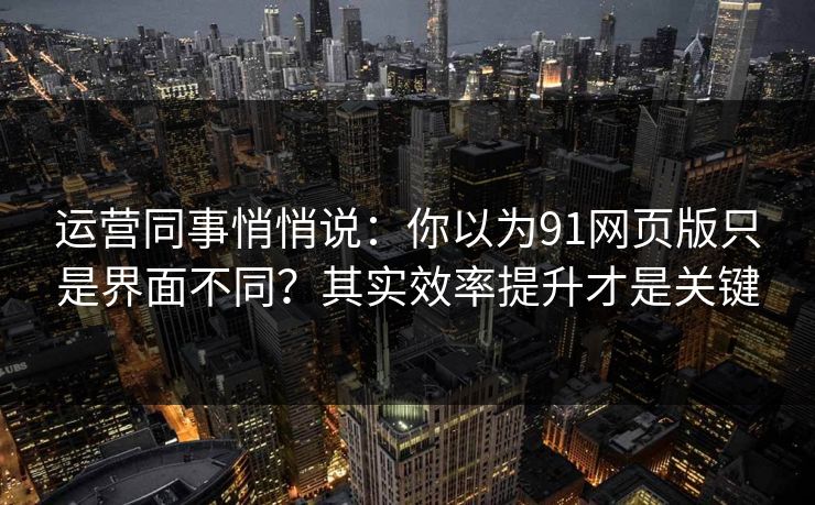 运营同事悄悄说:你以为91网页版只是界面不同?其实效率提升才是关键 运营同事悄悄说:你以为91网页版只是界面不同?其实效率提升才是关键