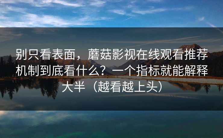 别只看表面,蘑菇影视在线观看推荐机制到底看什么?一个指标就能解释大半(越看越上头) 别只看表面,蘑菇影视在线观看推荐机制到底看什么?一个指标就能解释大半(越看越上头)