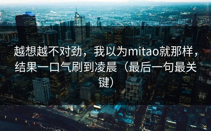 越想越不对劲,我以为mitao就那样,结果一口气刷到凌晨(最后一句最关键) 越想越不对劲,我以为mitao就那样,结果一口气刷到凌晨(最后一句最关键)
