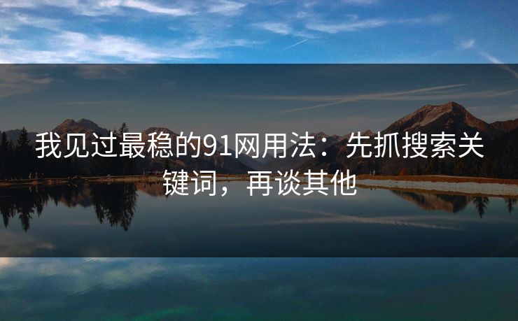 我见过最稳的91网用法：先抓搜索关键词，再谈其他