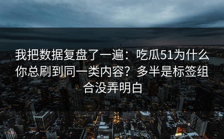 我把数据复盘了一遍：吃瓜51为什么你总刷到同一类内容？多半是标签组合没弄明白