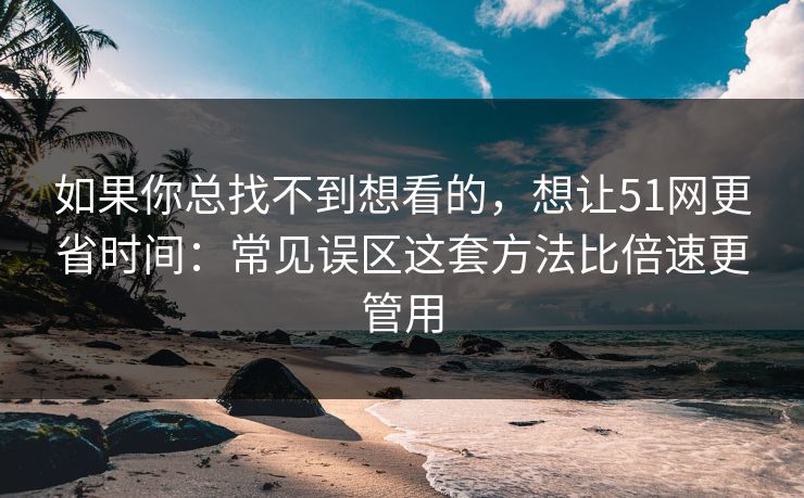 如果你总找不到想看的，想让51网更省时间：常见误区这套方法比倍速更管用