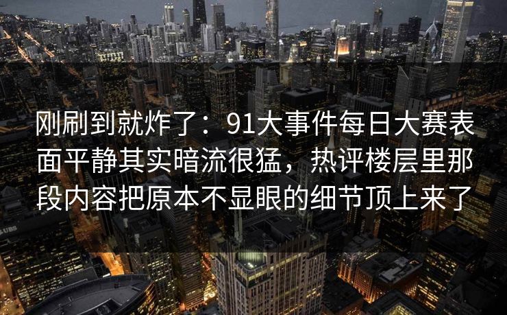 刚刷到就炸了:91大事件每日大赛表面平静其实暗流很猛,热评楼层里那段内容把原本不显眼的细节顶上来了 刚刷到就炸了:91大事件每日大赛表面平静其实暗流很猛,热评楼层里那段内容把原本不显眼的细节顶上来了