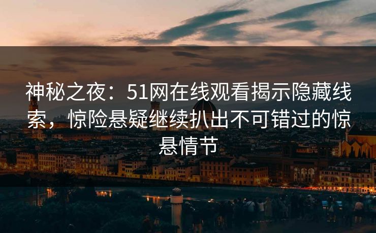 神秘之夜：51网在线观看揭示隐藏线索，惊险悬疑继续扒出不可错过的惊悬情节
